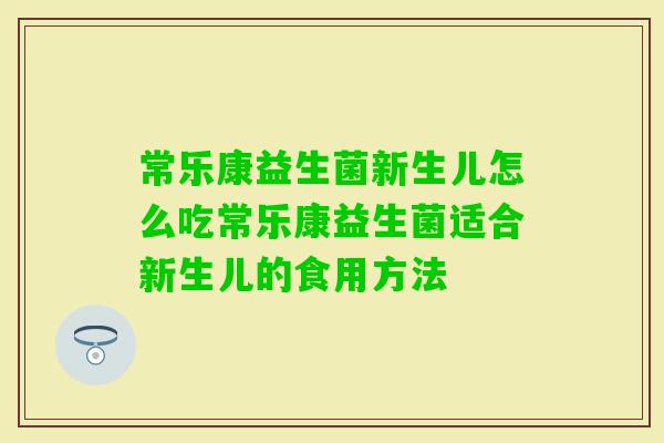 常乐康益生菌新生儿怎么吃常乐康益生菌适合新生儿的食用方法