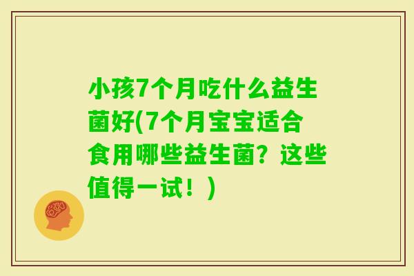 小孩7个月吃什么益生菌好(7个月宝宝适合食用哪些益生菌？这些值得一试！)