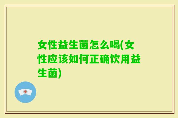 女性益生菌怎么喝(女性应该如何正确饮用益生菌) 女性益生菌怎么喝(女性应该如何正确饮用益生菌)