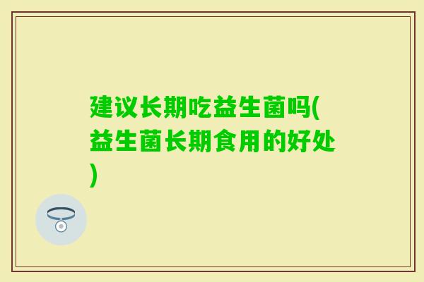 建议长期吃益生菌吗(益生菌长期食用的好处) 建议长期吃益生菌吗(益生菌长期食用的好处)