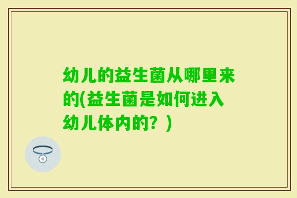 幼儿的益生菌从哪里来的(益生菌是如何进入幼儿体内的？)