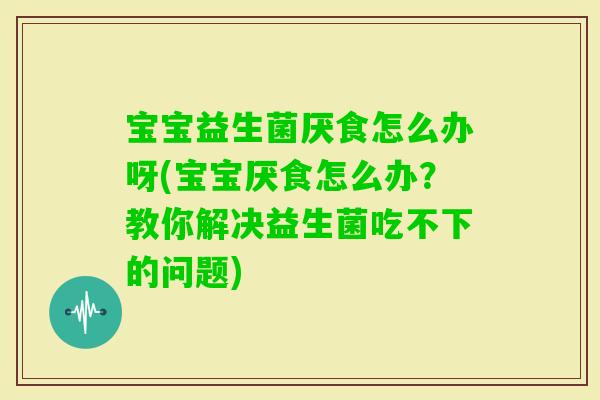 宝宝益生菌厌食怎么办呀(宝宝厌食怎么办？教你解决益生菌吃不下的问题)
