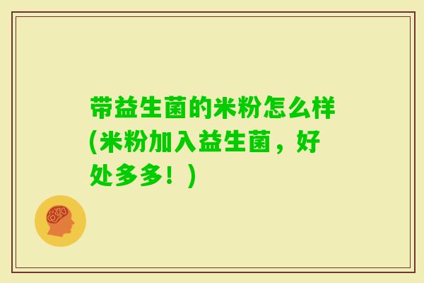 带益生菌的米粉怎么样(米粉加入益生菌，好处多多！)