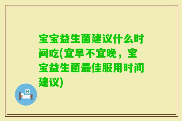 宝宝益生菌建议什么时间吃(宜早不宜晚，宝宝益生菌佳服用时间建议)