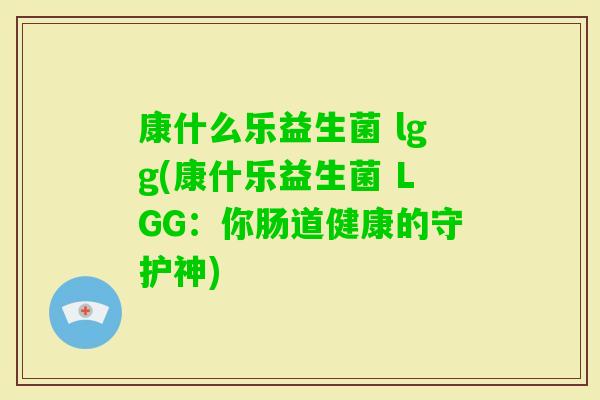 康什么乐益生菌 lgg(康什乐益生菌 LGG:你肠道健康的守护神) 康什么乐益生菌 lgg(康什乐益生菌 LGG:你肠道健康的守护神)