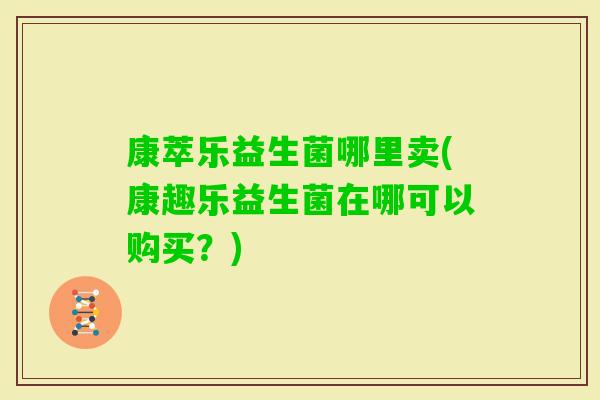 康萃乐益生菌哪里卖(康趣乐益生菌在哪可以购买？)