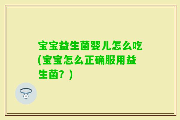 宝宝益生菌婴儿怎么吃(宝宝怎么正确服用益生菌？)