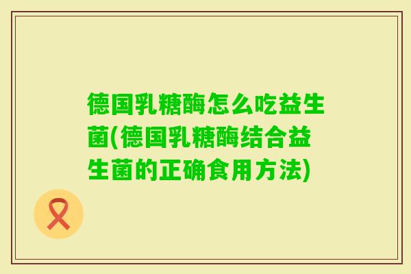 德国乳糖酶怎么吃益生菌(德国乳糖酶结合益生菌的正确食用方法)