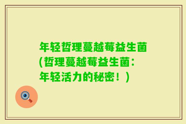 年轻哲理蔓越莓益生菌(哲理蔓越莓益生菌:年轻活力的秘密!) 年轻哲理蔓越莓益生菌(哲理蔓越莓益生菌:年轻活力的秘密!)