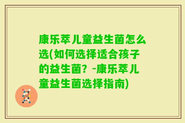 康乐萃儿童益生菌怎么选(如何选择适合孩子的益生菌？-康乐萃儿童益生菌选择指南)