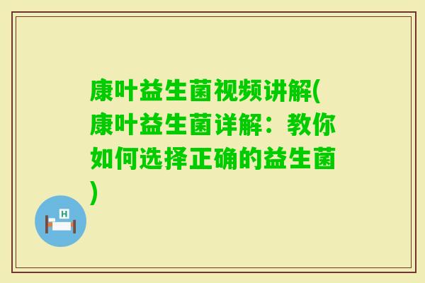 康叶益生菌视频讲解(康叶益生菌详解：教你如何选择正确的益生菌)