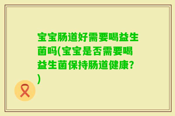 宝宝肠道好需要喝益生菌吗(宝宝是否需要喝益生菌保持肠道健康？)