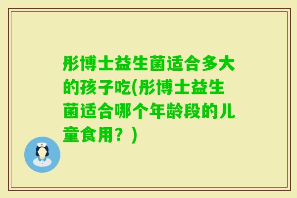 彤博士益生菌适合多大的孩子吃(彤博士益生菌适合哪个年龄段的儿童食用？)