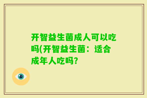 开智益生菌成人可以吃吗(开智益生菌：适合成年人吃吗？