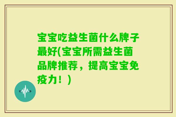 宝宝吃益生菌什么牌子好(宝宝所需益生菌品牌推荐，提高宝宝力！)