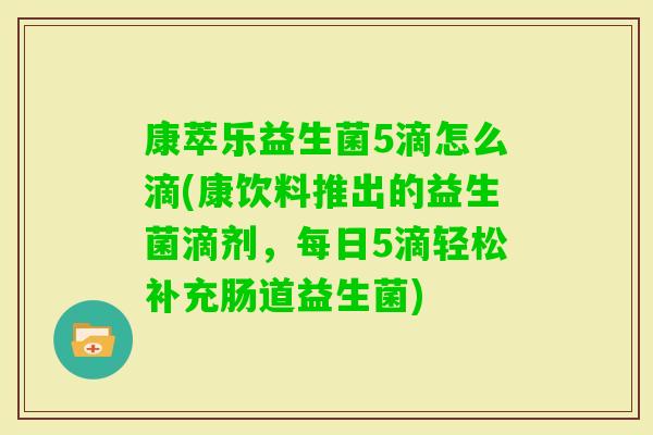 康萃乐益生菌5滴怎么滴(康饮料推出的益生菌滴剂，每日5滴轻松补充肠道益生菌)