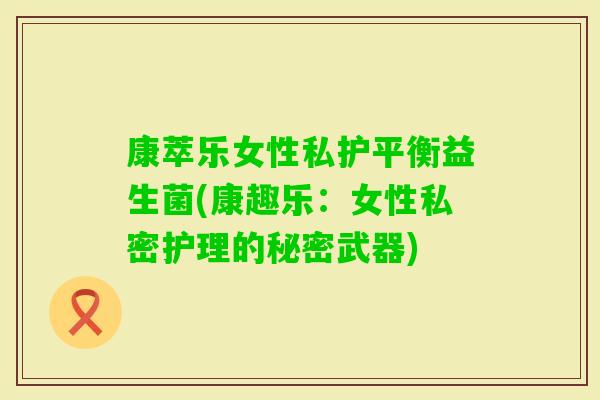 康萃乐女性私护平衡益生菌(康趣乐:女性私密护理的秘密武器) 康萃乐女性私护平衡益生菌(康趣乐:女性私密护理的秘密武器)