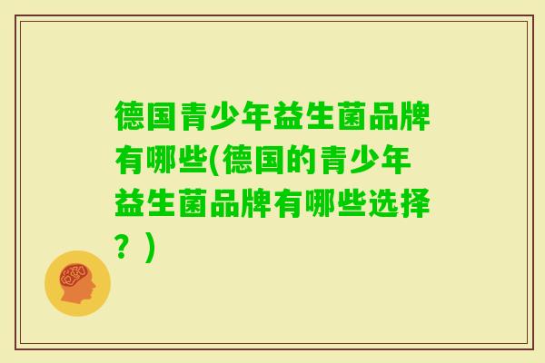 德国青少年益生菌品牌有哪些(德国的青少年益生菌品牌有哪些选择？)