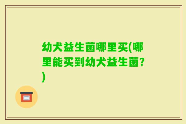 幼犬益生菌哪里买(哪里能买到幼犬益生菌?) 幼犬益生菌哪里买(哪里能买到幼犬益生菌?)