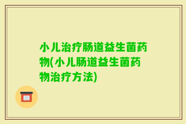小儿肠道益生菌(小儿肠道益生菌方法) 小儿肠道益生菌(小儿肠道益生菌方法)