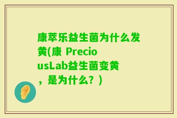 康萃乐益生菌为什么发黄(康 PreciousLab益生菌变黄，是为什么？)