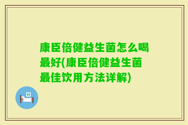 康臣倍健益生菌怎么喝好(康臣倍健益生菌佳饮用方法详解)