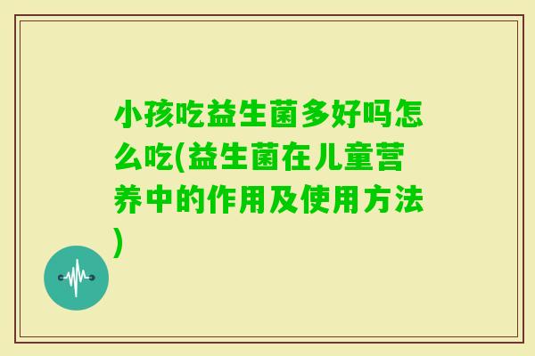 小孩吃益生菌多好吗怎么吃(益生菌在儿童营养中的作用及使用方法)