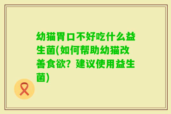 幼猫胃口不好吃什么益生菌(如何帮助幼猫改善？建议使用益生菌)