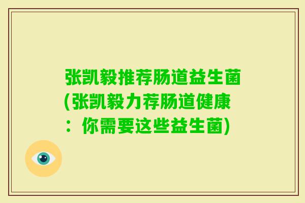 张凯毅推荐肠道益生菌(张凯毅力荐肠道健康：你需要这些益生菌)