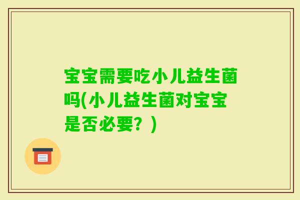 宝宝需要吃小儿益生菌吗(小儿益生菌对宝宝是否必要？)