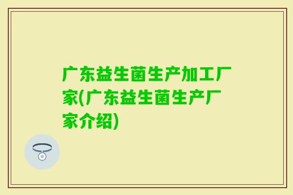广东益生菌生产加工厂家(广东益生菌生产厂家介绍) 广东益生菌生产加工厂家(广东益生菌生产厂家介绍)