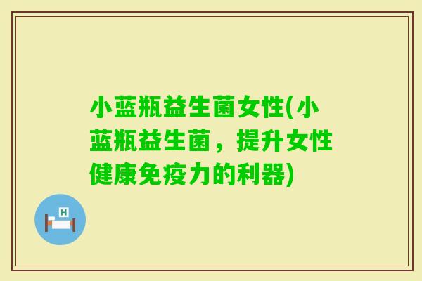 小蓝瓶益生菌女性(小蓝瓶益生菌，提升女性健康力的利器)