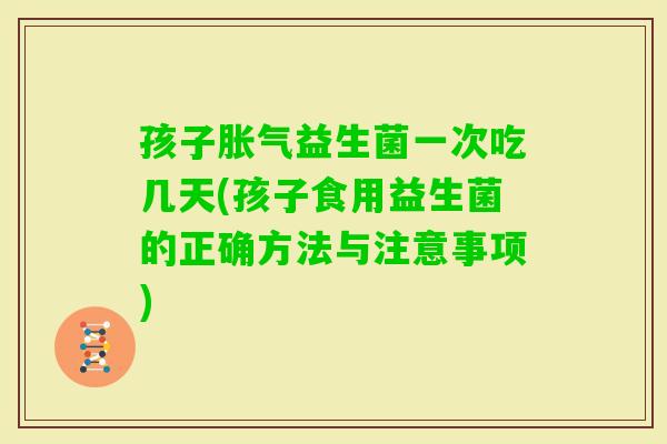 孩子益生菌一次吃几天(孩子食用益生菌的正确方法与注意事项)