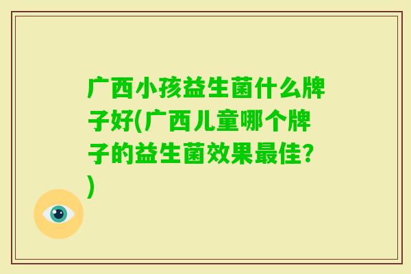 广西小孩益生菌什么牌子好(广西儿童哪个牌子的益生菌效果佳？)