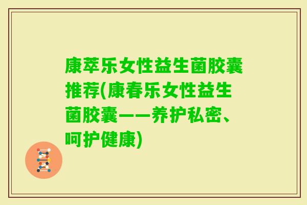 康萃乐女性益生菌胶囊推荐(康春乐女性益生菌胶囊——养护私密、呵护健康)