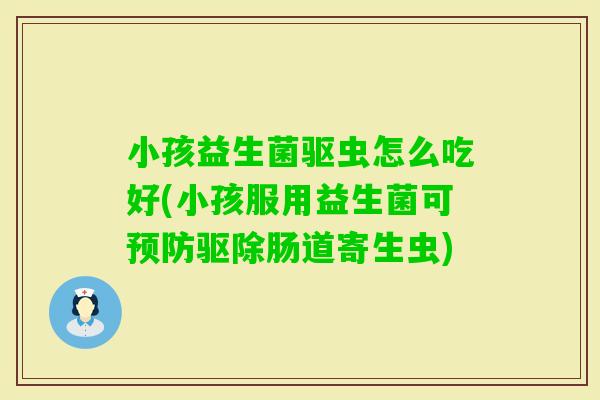 小孩益生菌驱虫怎么吃好(小孩服用益生菌可驱除肠道寄生虫) 小孩益生菌驱虫怎么吃好(小孩服用益生菌可驱除肠道寄生虫)