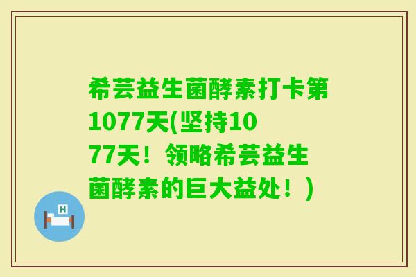 希芸益生菌酵素打卡第1077天(坚持1077天！领略希芸益生菌酵素的巨大益处！)