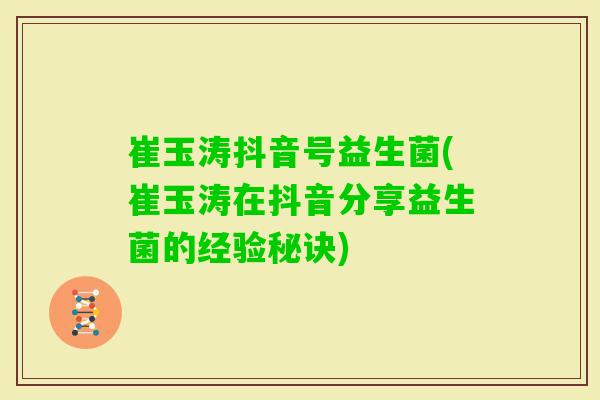 崔玉涛抖音号益生菌(崔玉涛在抖音分享益生菌的经验秘诀)