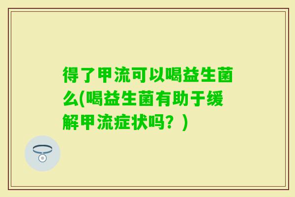 得了甲流可以喝益生菌么(喝益生菌有助于缓解甲流症状吗？)