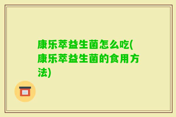 康乐萃益生菌怎么吃(康乐萃益生菌的食用方法)