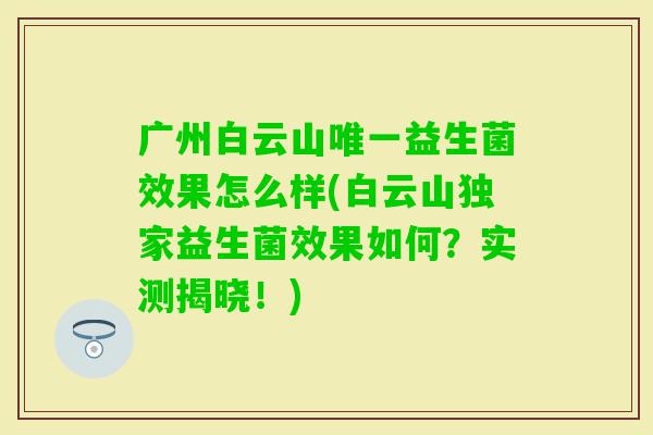 广州白云山益生菌效果怎么样(白云山独家益生菌效果如何？实测揭晓！)