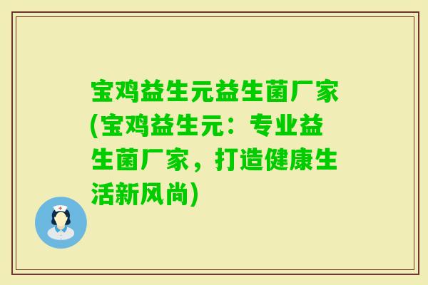 宝鸡益生元益生菌厂家(宝鸡益生元:专业益生菌厂家,打造健康生活新风尚) 宝鸡益生元益生菌厂家(宝鸡益生元:专业益生菌厂家,打造健康生活新风尚)