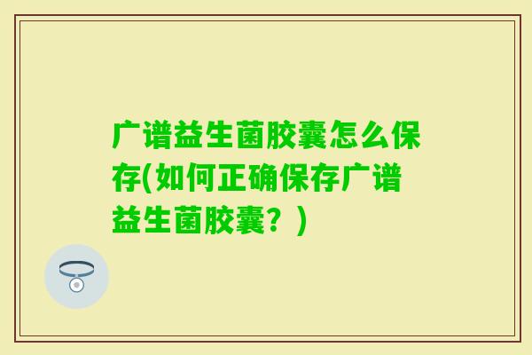 广谱益生菌胶囊怎么保存(如何正确保存广谱益生菌胶囊?) 广谱益生菌胶囊怎么保存(如何正确保存广谱益生菌胶囊?)