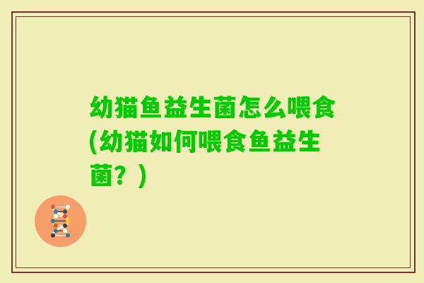 幼猫鱼益生菌怎么喂食(幼猫如何喂食鱼益生菌？)