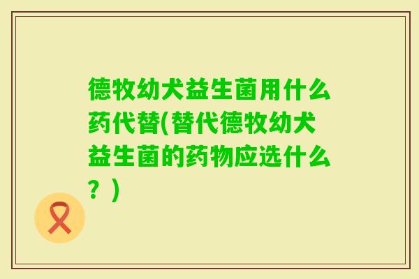 德牧幼犬益生菌用什么药代替(替代德牧幼犬益生菌的应选什么？)