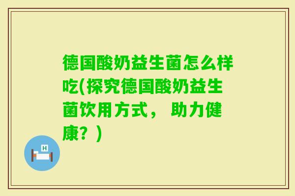 德国酸奶益生菌怎么样吃(探究德国酸奶益生菌饮用方式， 助力健康？)