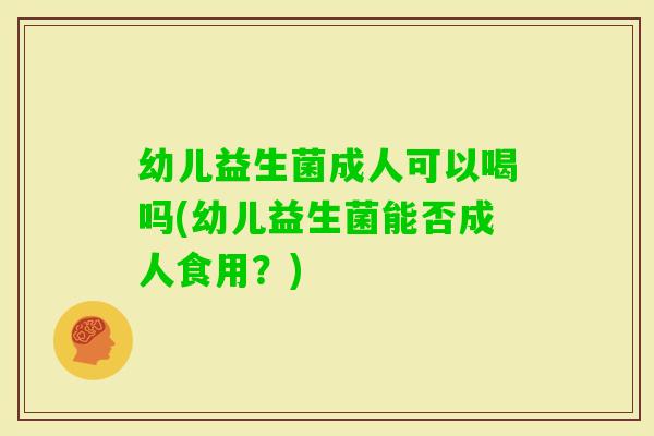 幼儿益生菌成人可以喝吗(幼儿益生菌能否成人食用?) 幼儿益生菌成人可以喝吗(幼儿益生菌能否成人食用?)