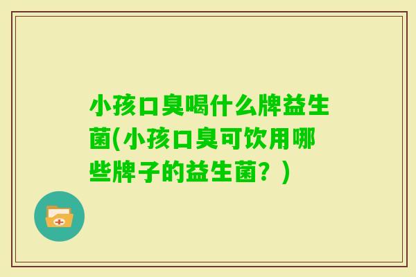 小孩喝什么牌益生菌(小孩可饮用哪些牌子的益生菌？)