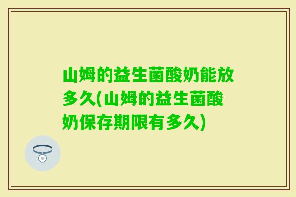 山姆的益生菌酸奶能放多久(山姆的益生菌酸奶保存期限有多久)