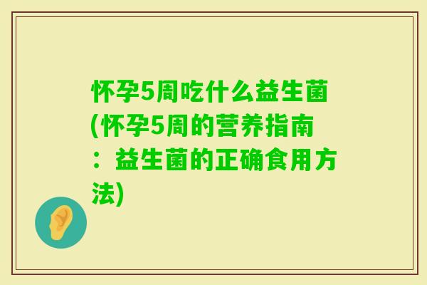 怀孕5周吃什么益生菌(怀孕5周的营养指南:益生菌的正确食用方法) 怀孕5周吃什么益生菌(怀孕5周的营养指南:益生菌的正确食用方法)